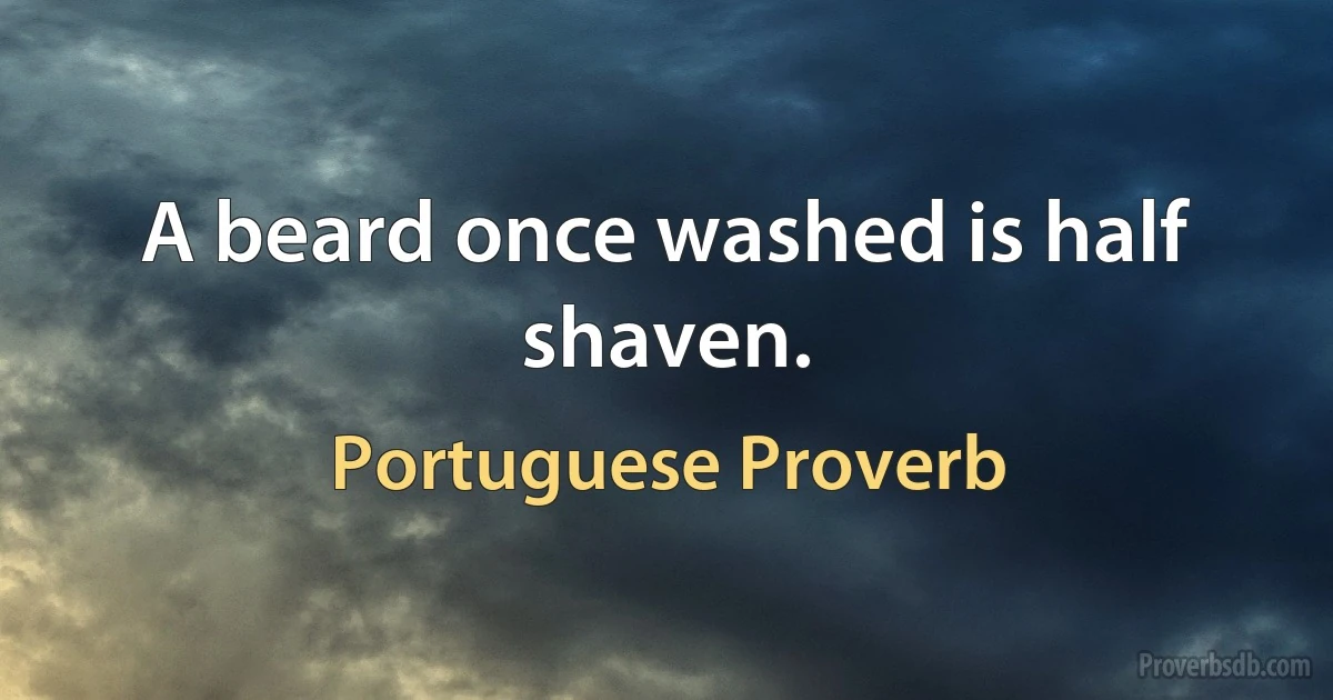 A beard once washed is half shaven. (Portuguese Proverb)