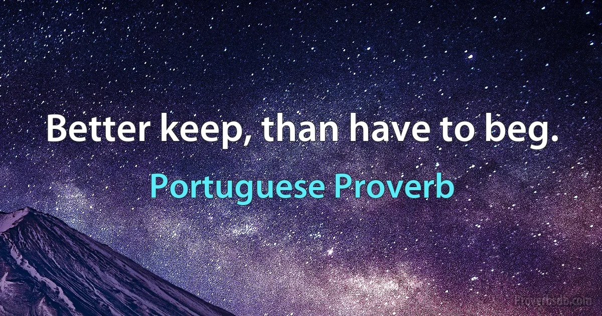 Better keep, than have to beg. (Portuguese Proverb)