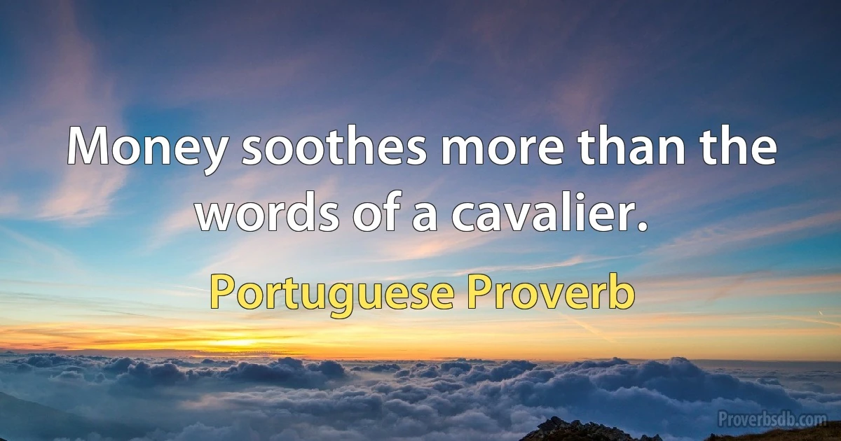 Money soothes more than the words of a cavalier. (Portuguese Proverb)