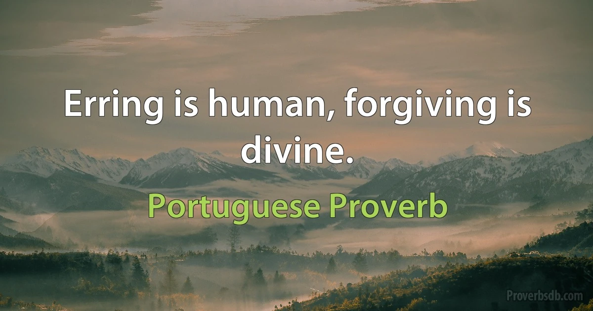 Erring is human, forgiving is divine. (Portuguese Proverb)