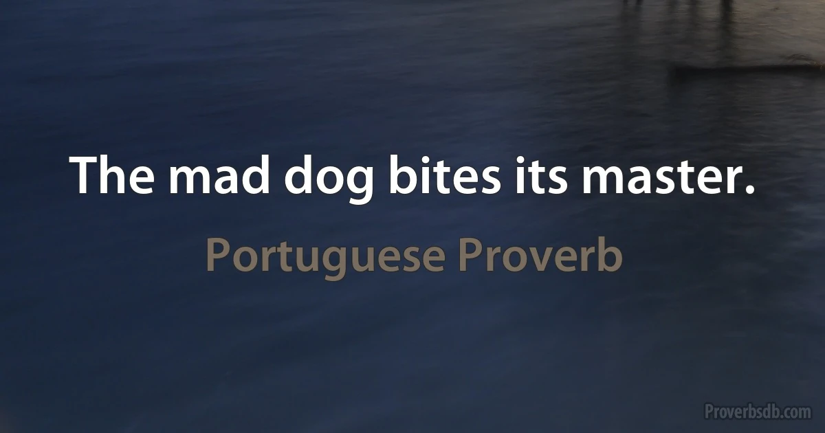 The mad dog bites its master. (Portuguese Proverb)