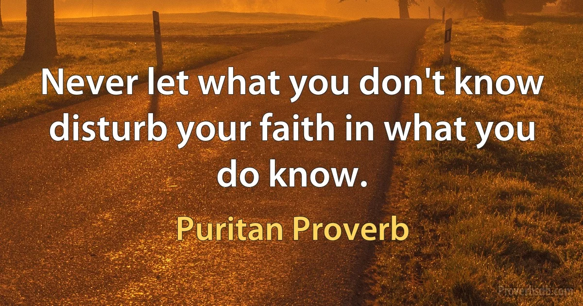 Never let what you don't know disturb your faith in what you do know. (Puritan Proverb)