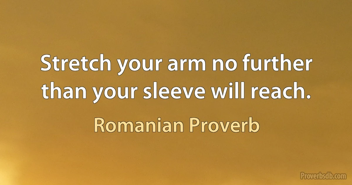 Stretch your arm no further than your sleeve will reach. (Romanian Proverb)