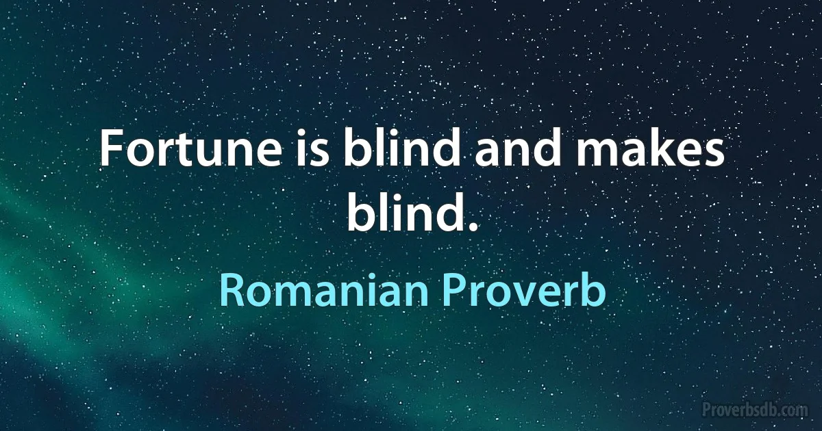 Fortune is blind and makes blind. (Romanian Proverb)