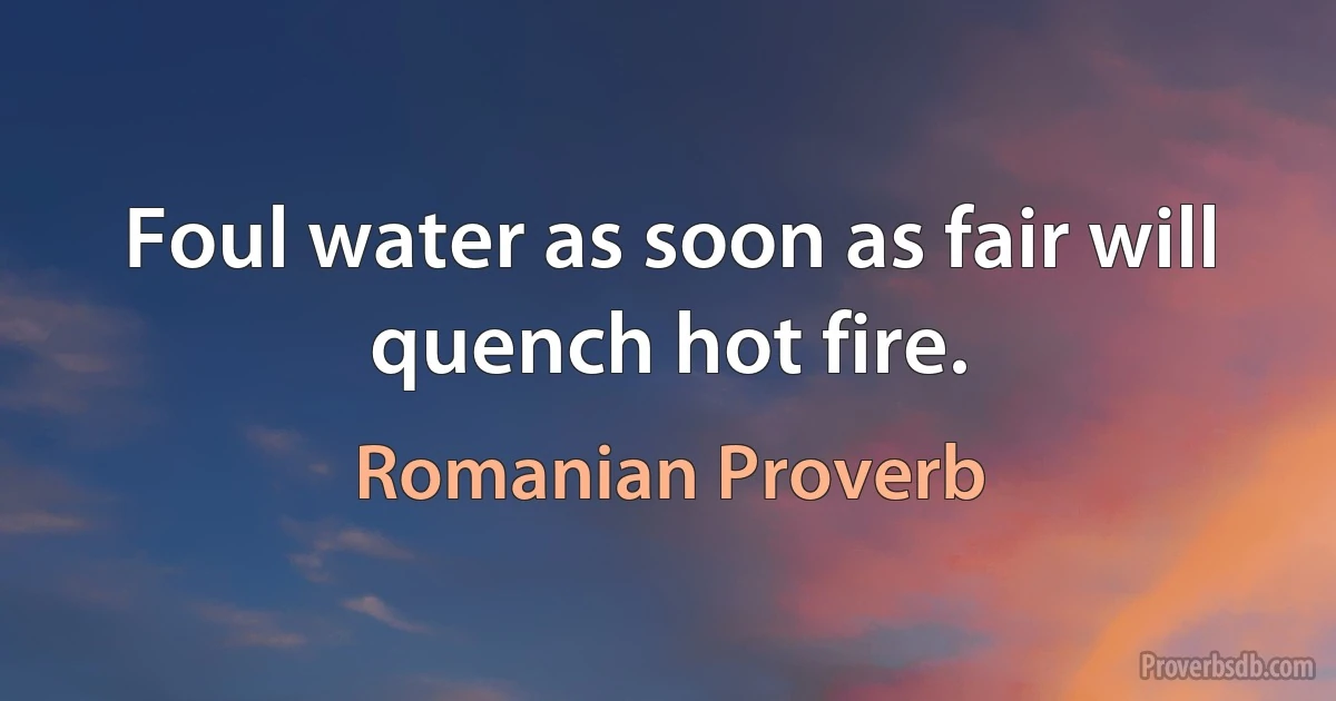 Foul water as soon as fair will quench hot fire. (Romanian Proverb)