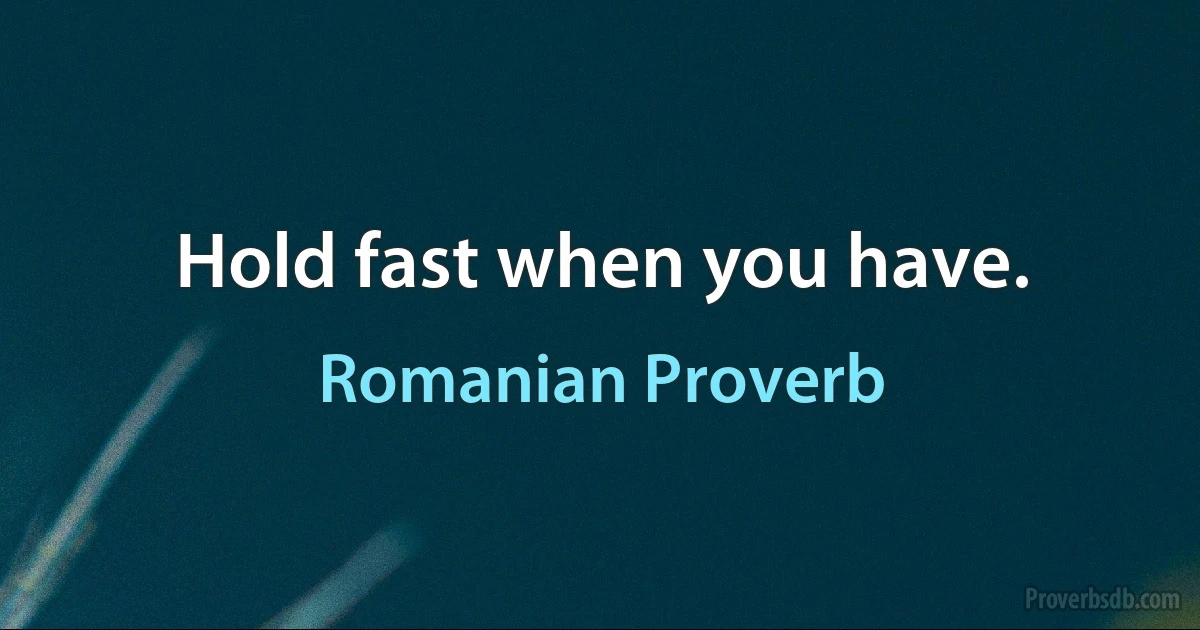 Hold fast when you have. (Romanian Proverb)