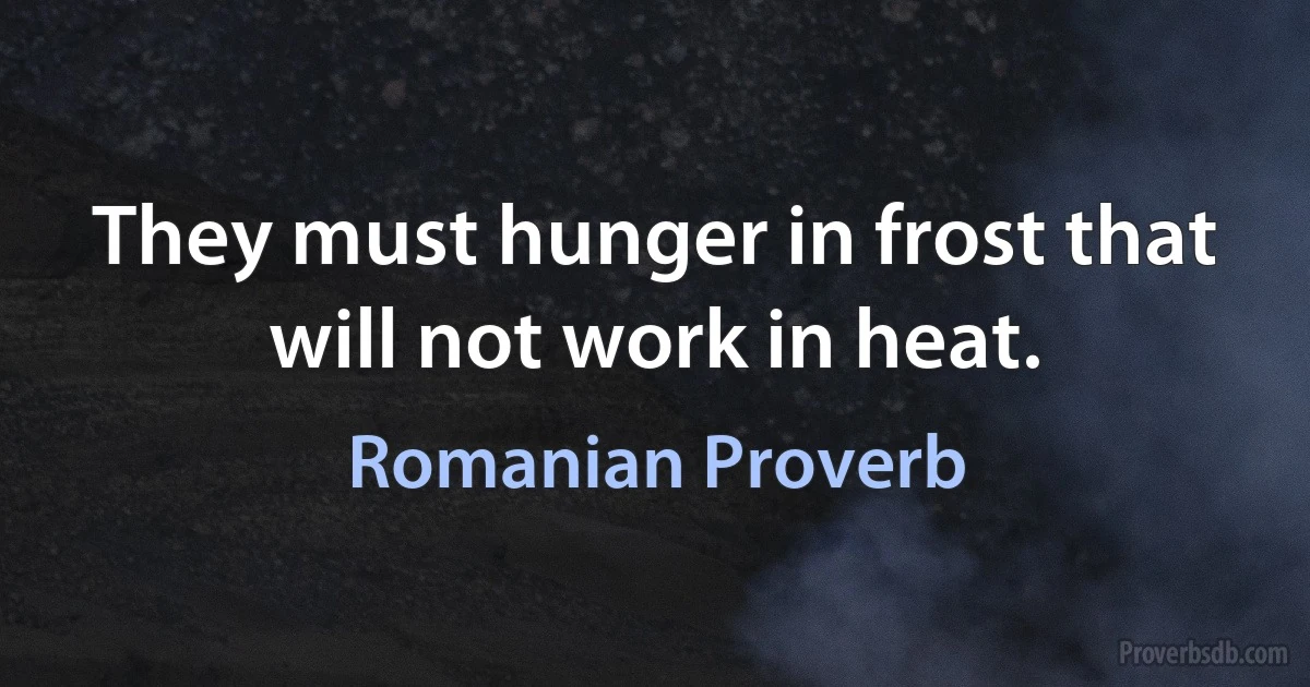 They must hunger in frost that will not work in heat. (Romanian Proverb)