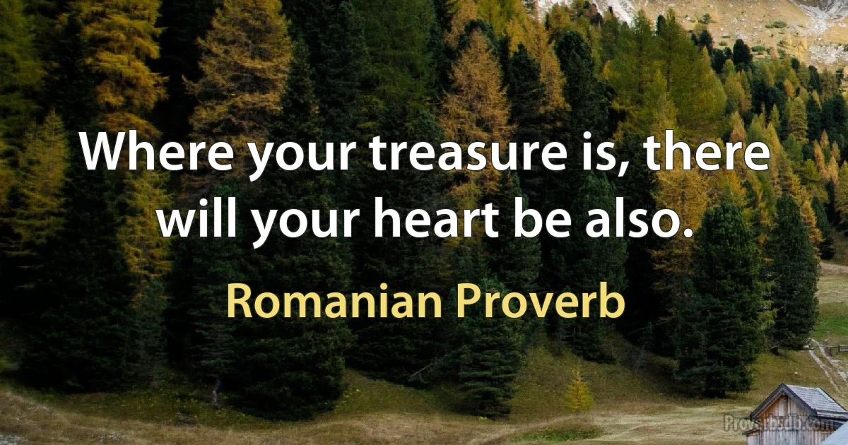 Where your treasure is, there will your heart be also. (Romanian Proverb)