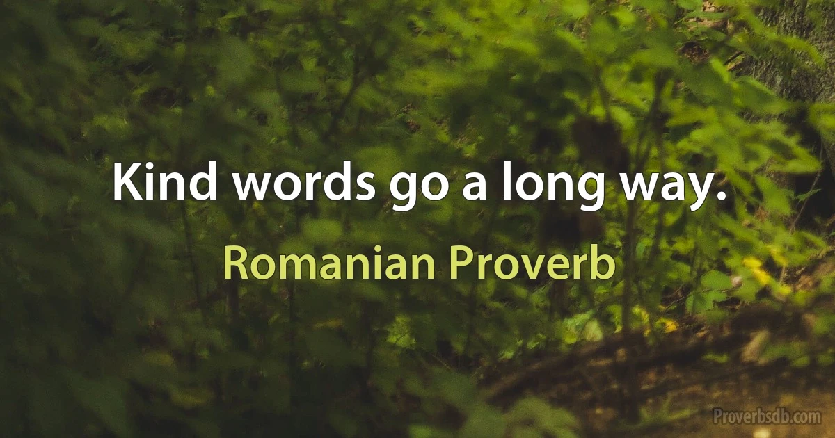 Kind words go a long way. (Romanian Proverb)