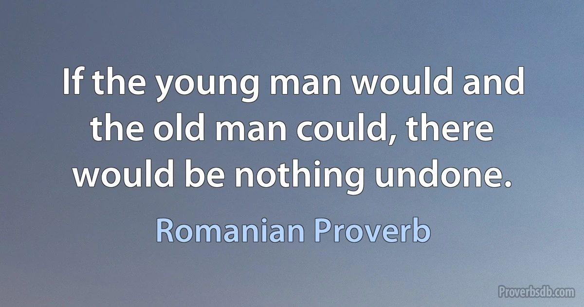 If the young man would and the old man could, there would be nothing undone. (Romanian Proverb)