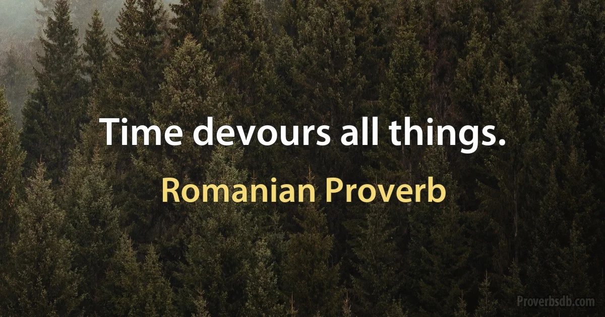 Time devours all things. (Romanian Proverb)