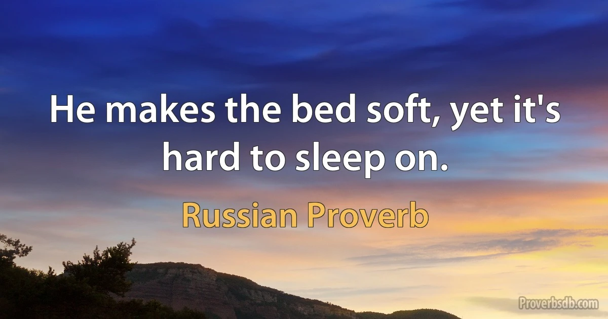 He makes the bed soft, yet it's hard to sleep on. (Russian Proverb)