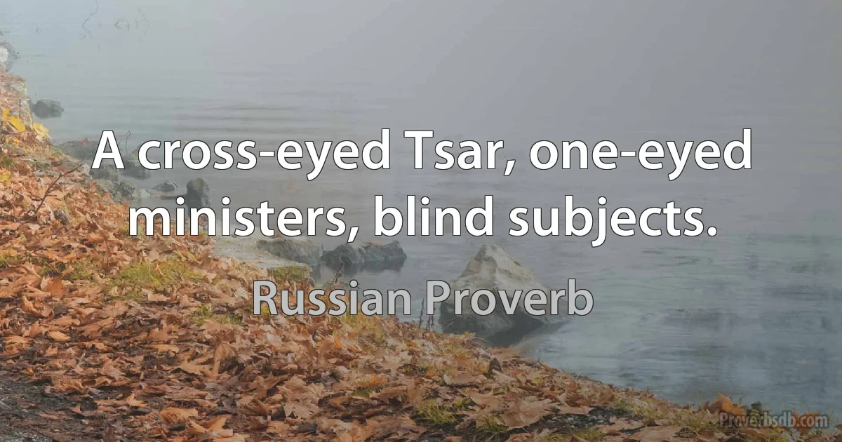 A cross-eyed Tsar, one-eyed ministers, blind subjects. (Russian Proverb)