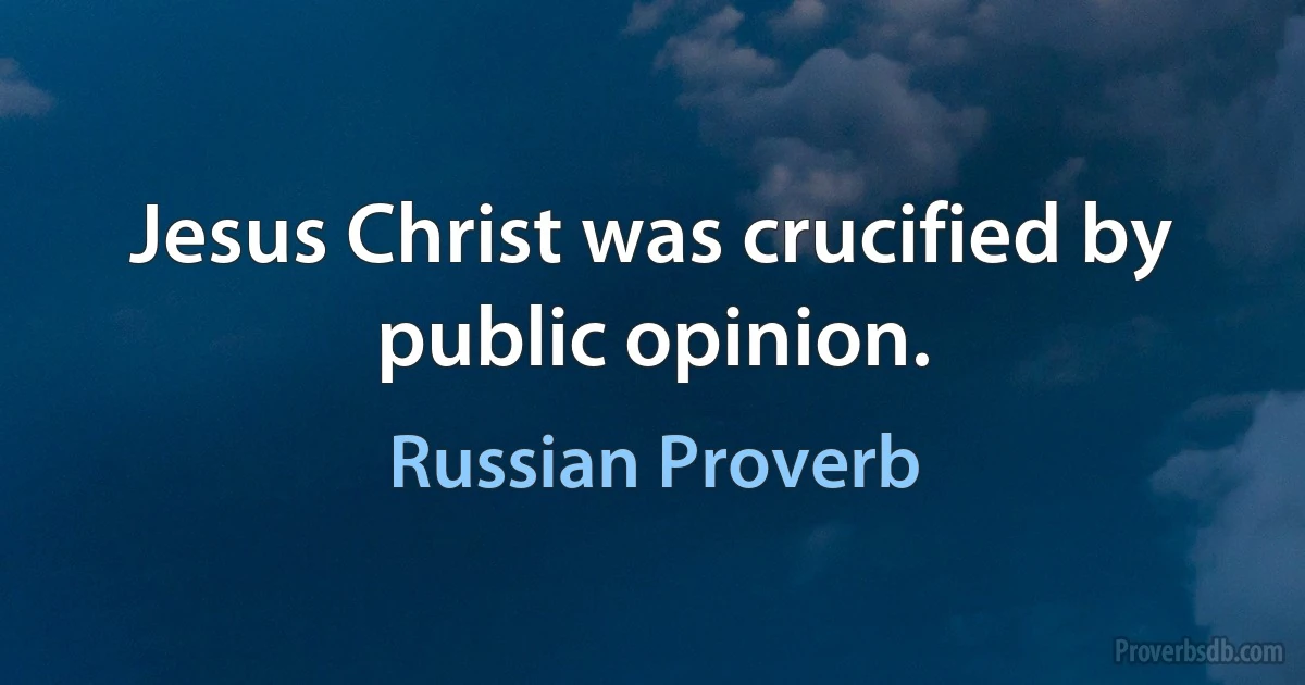 Jesus Christ was crucified by public opinion. (Russian Proverb)