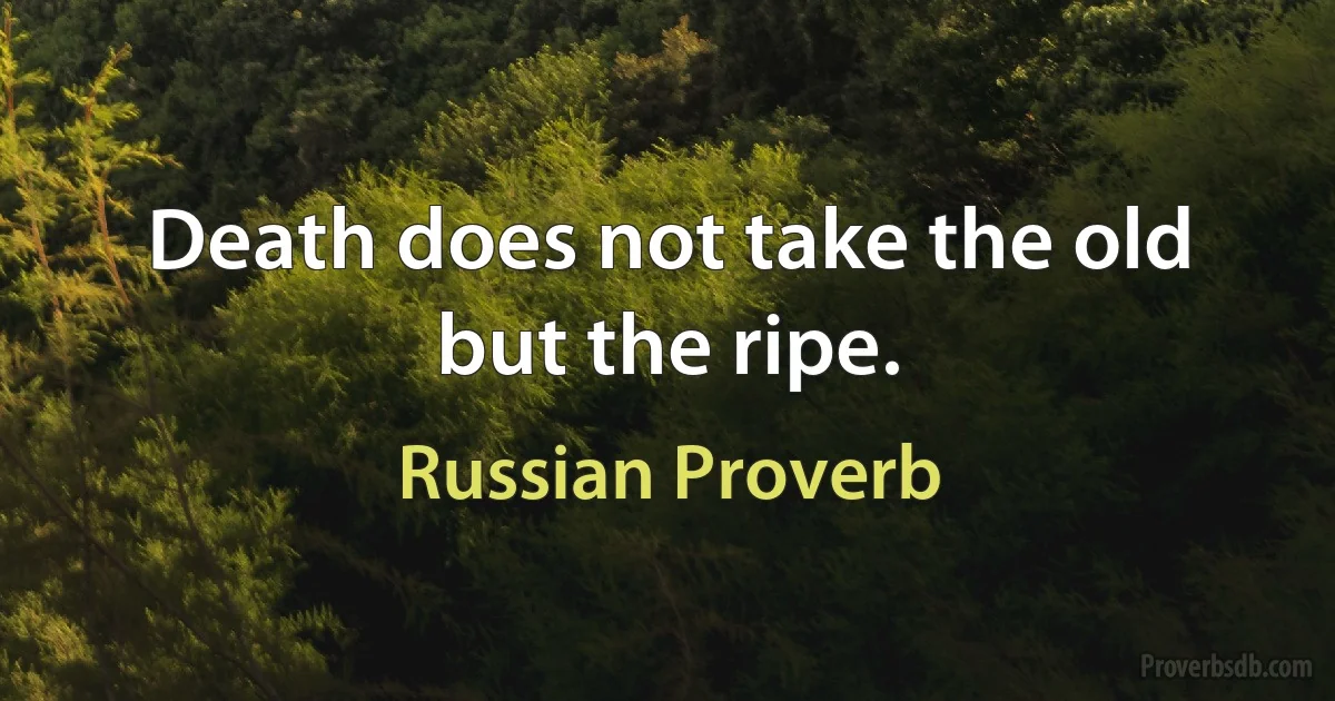 Death does not take the old but the ripe. (Russian Proverb)