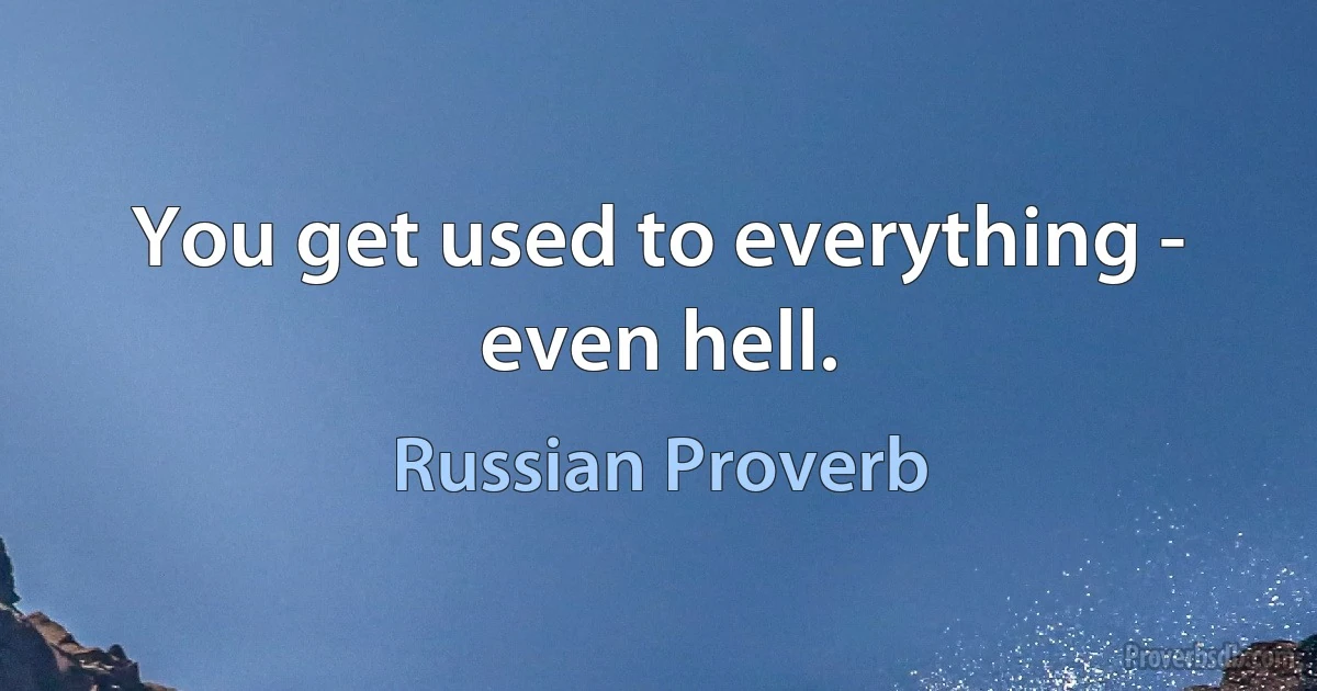 You get used to everything - even hell. (Russian Proverb)