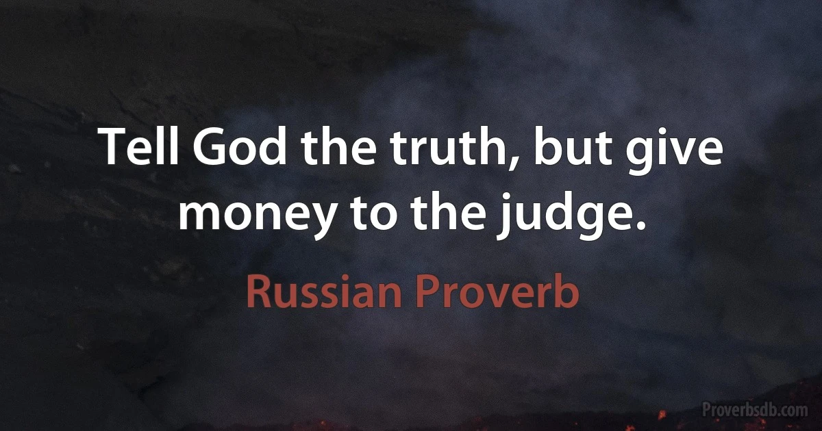 Tell God the truth, but give money to the judge. (Russian Proverb)