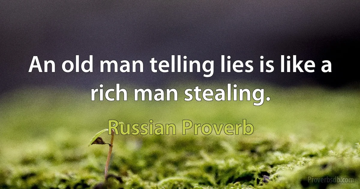 An old man telling lies is like a rich man stealing. (Russian Proverb)