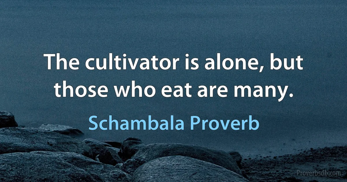 The cultivator is alone, but those who eat are many. (Schambala Proverb)