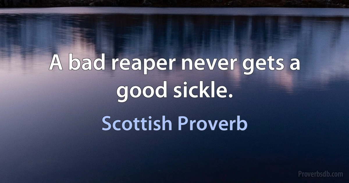 A bad reaper never gets a good sickle. (Scottish Proverb)