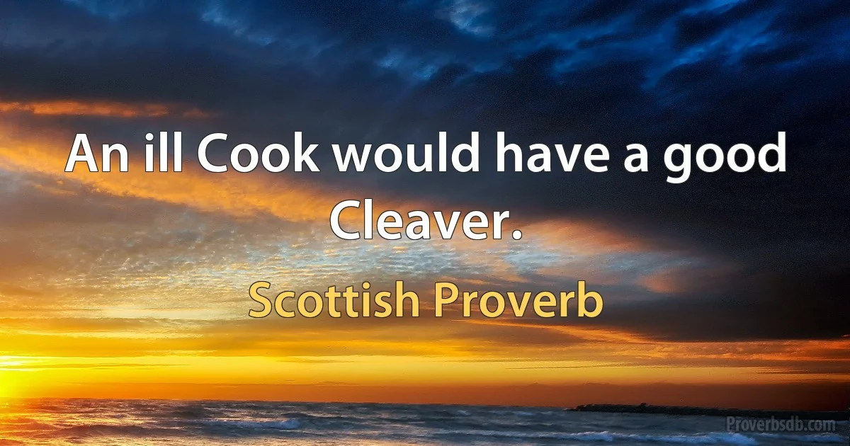 An ill Cook would have a good Cleaver. (Scottish Proverb)