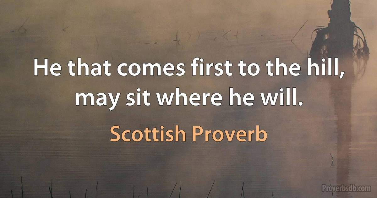 He that comes first to the hill, may sit where he will. (Scottish Proverb)