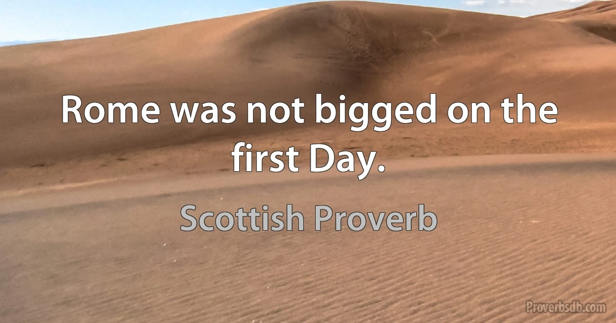 Rome was not bigged on the first Day. (Scottish Proverb)