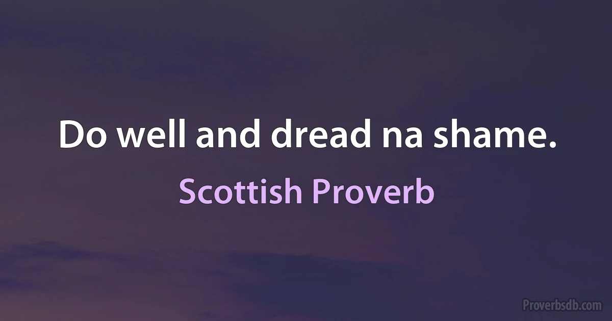 Do well and dread na shame. (Scottish Proverb)