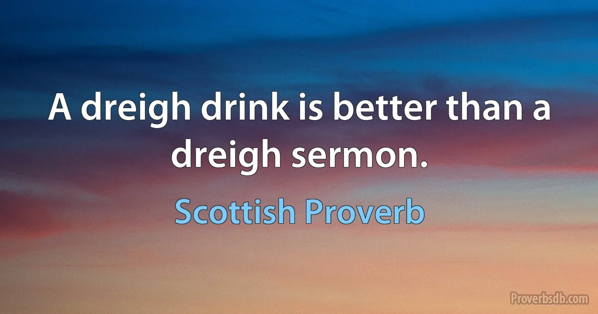 A dreigh drink is better than a dreigh sermon. (Scottish Proverb)