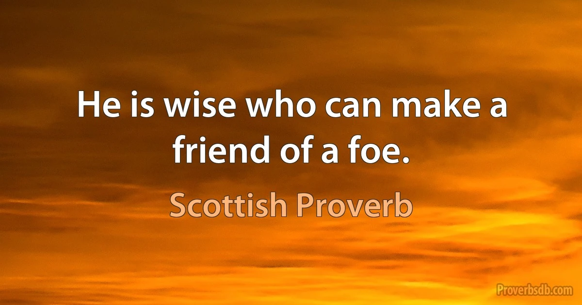 He is wise who can make a friend of a foe. (Scottish Proverb)