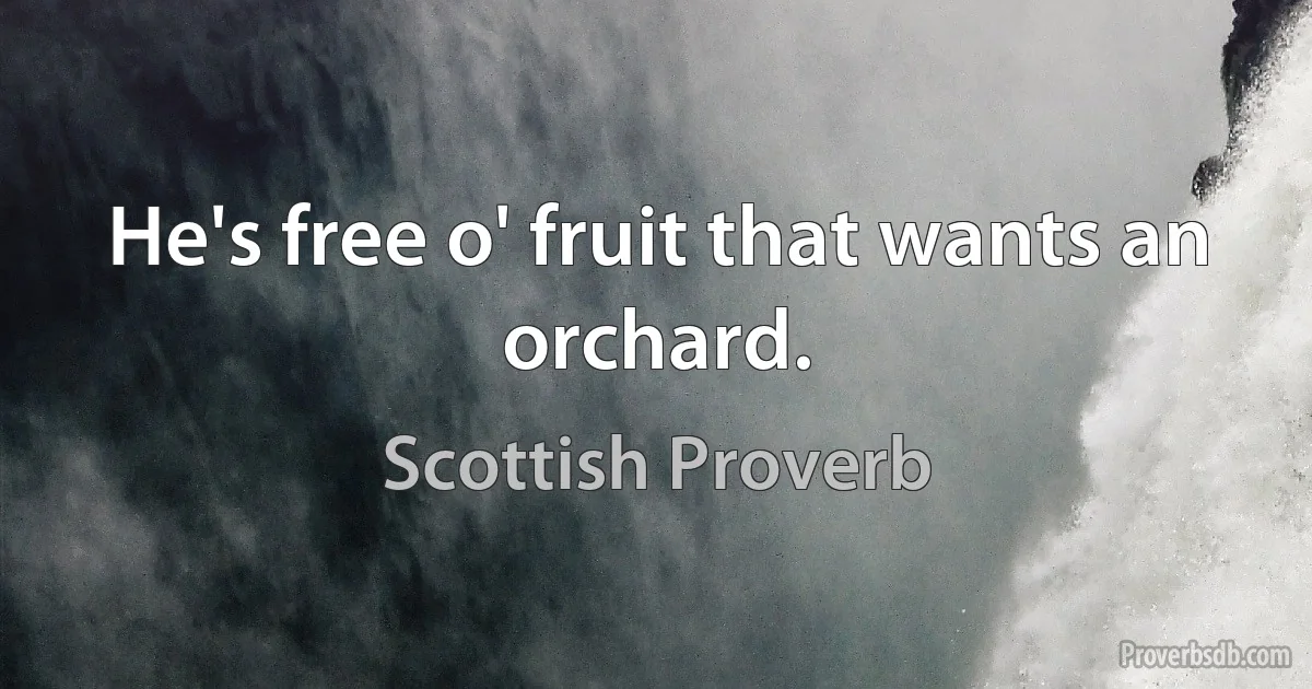 He's free o' fruit that wants an orchard. (Scottish Proverb)