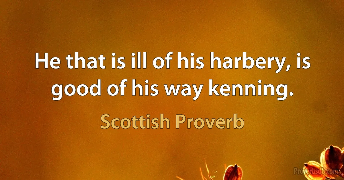 He that is ill of his harbery, is good of his way kenning. (Scottish Proverb)