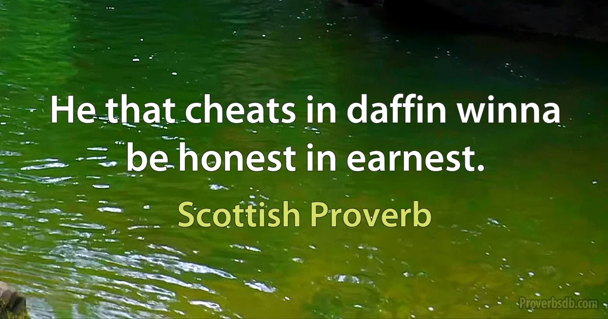 He that cheats in daffin winna be honest in earnest. (Scottish Proverb)