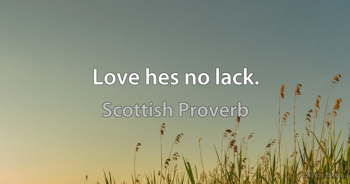 Love hes no lack. (Scottish Proverb)