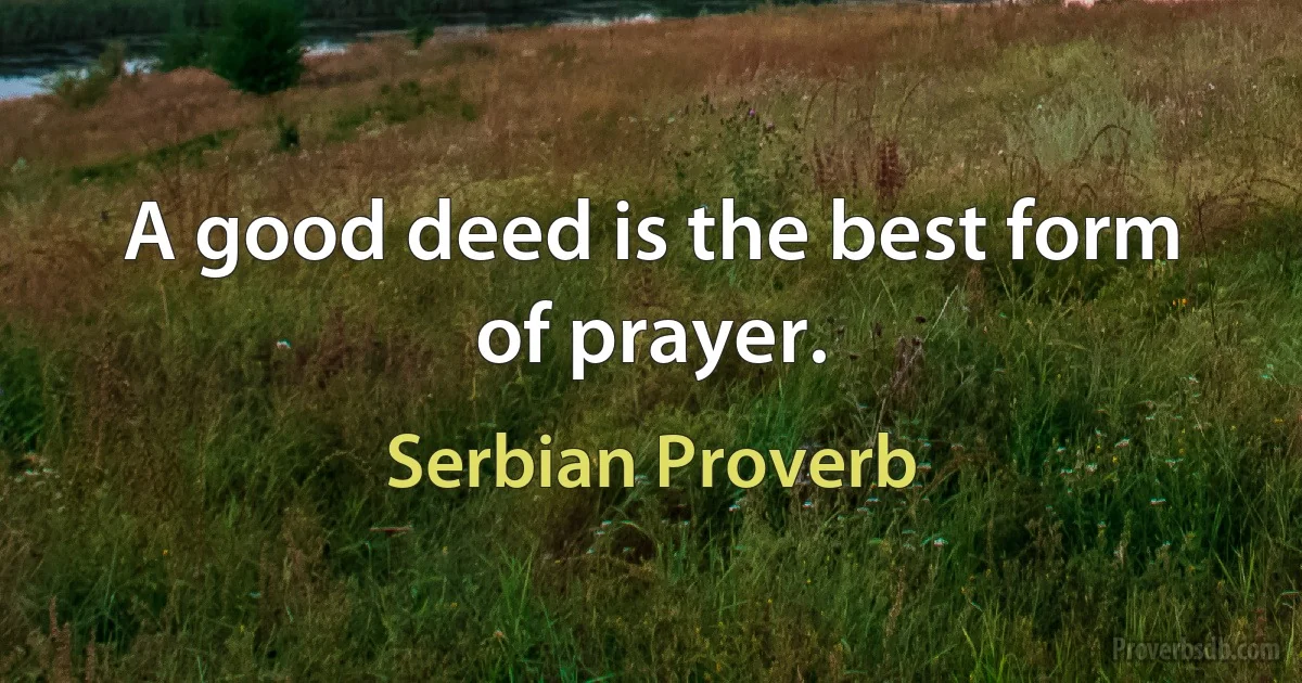 A good deed is the best form of prayer. (Serbian Proverb)