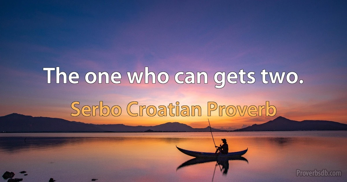 The one who can gets two. (Serbo Croatian Proverb)