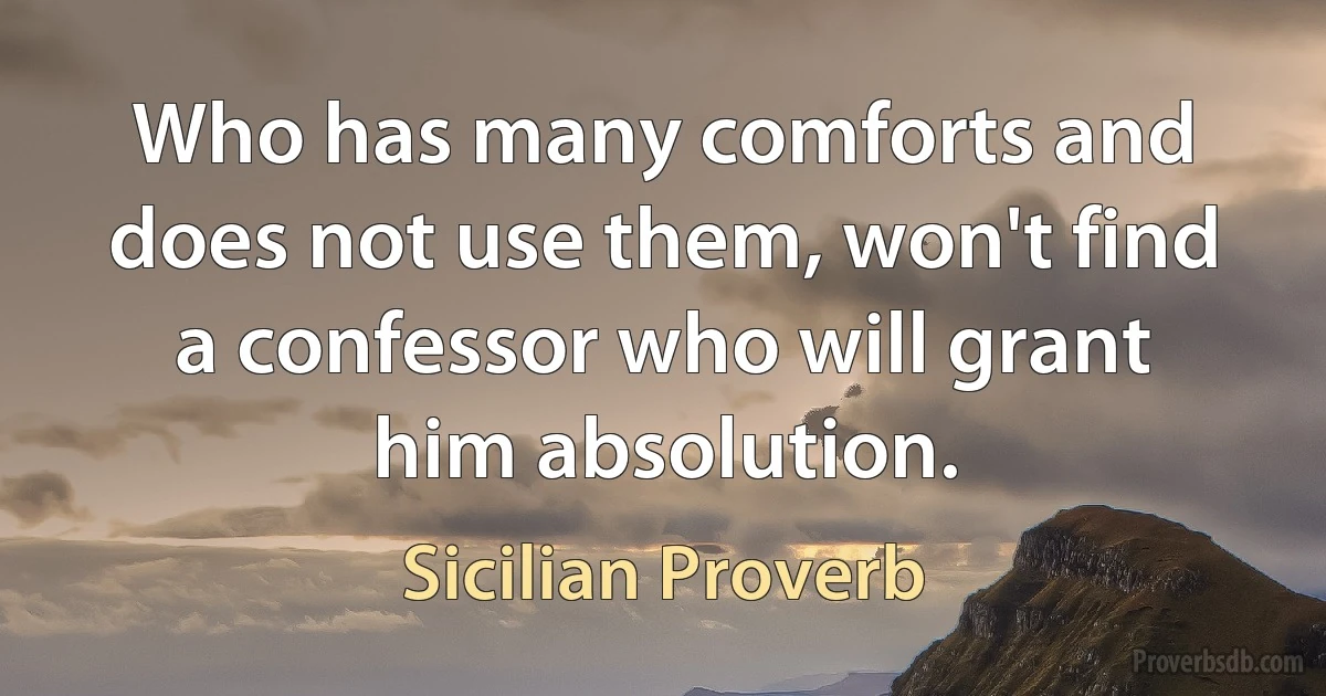 Who has many comforts and does not use them, won't find a confessor who will grant him absolution. (Sicilian Proverb)