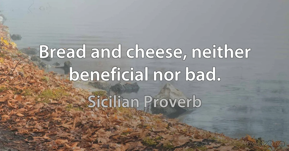 Bread and cheese, neither beneficial nor bad. (Sicilian Proverb)