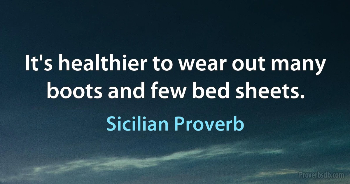 It's healthier to wear out many boots and few bed sheets. (Sicilian Proverb)