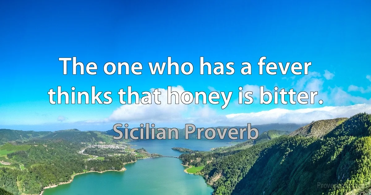 The one who has a fever thinks that honey is bitter. (Sicilian Proverb)