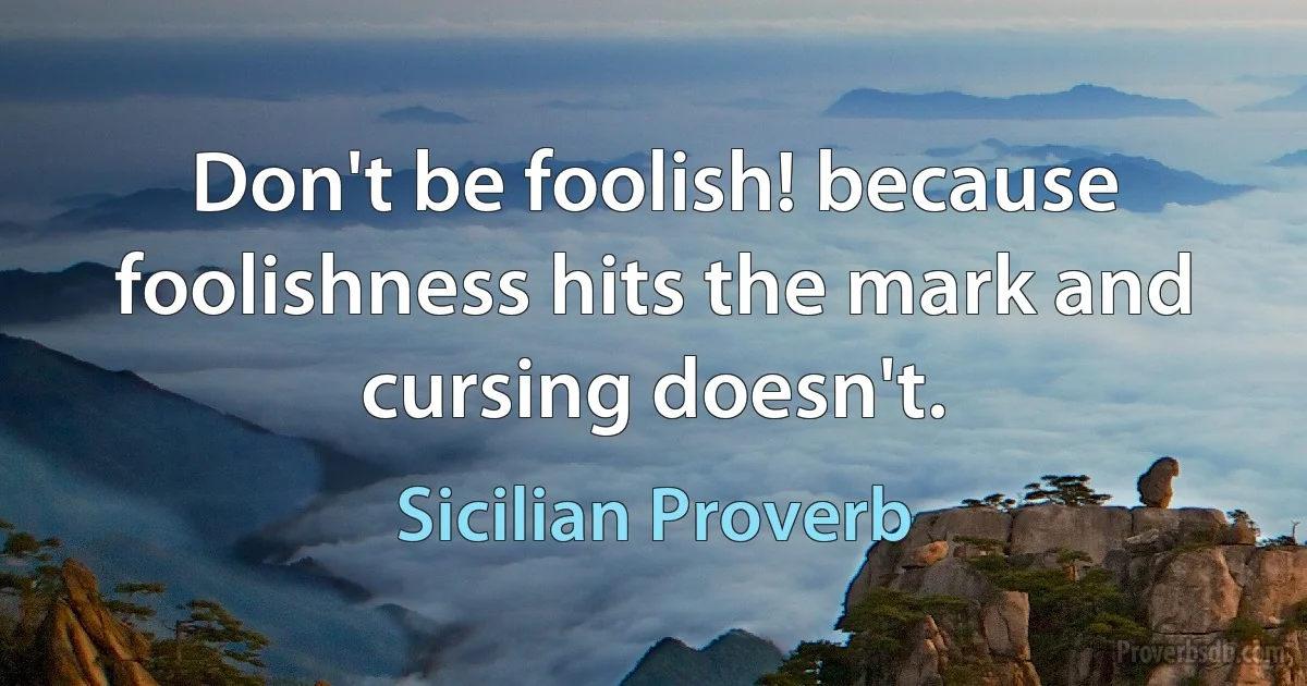 Don't be foolish! because foolishness hits the mark and cursing doesn't. (Sicilian Proverb)