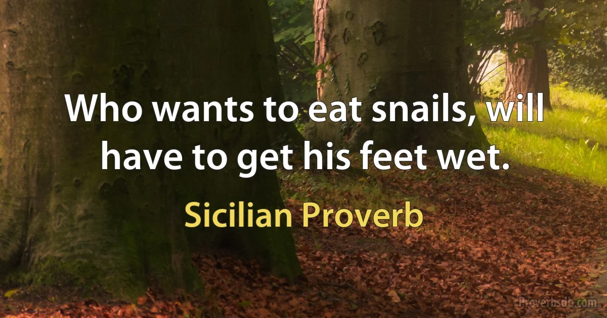 Who wants to eat snails, will have to get his feet wet. (Sicilian Proverb)