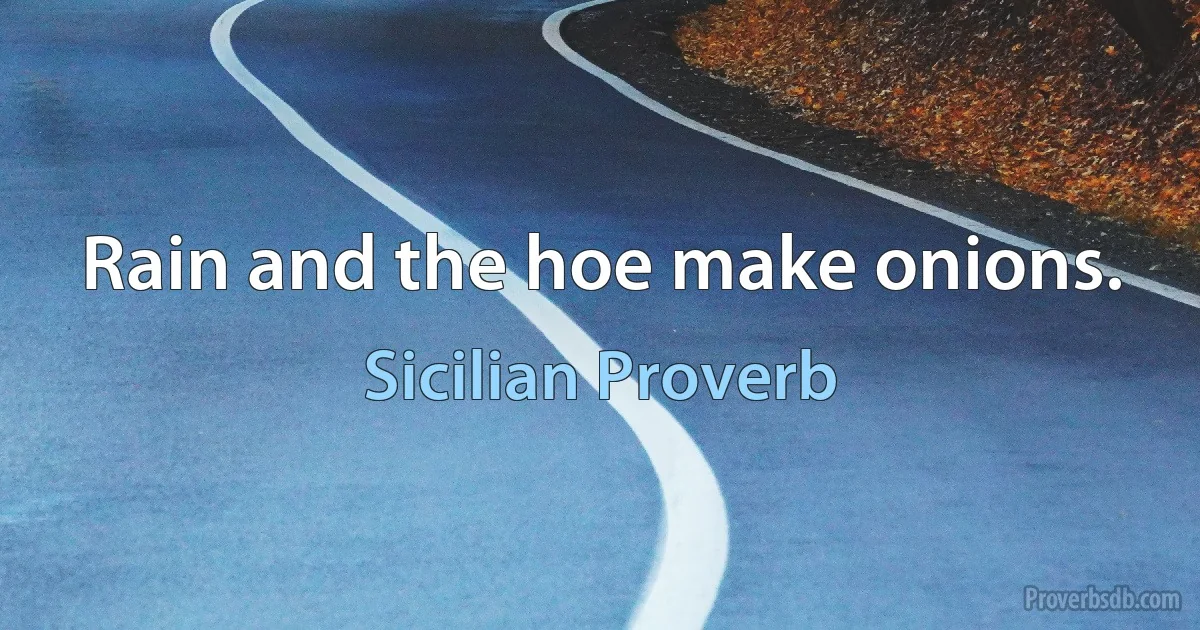 Rain and the hoe make onions. (Sicilian Proverb)