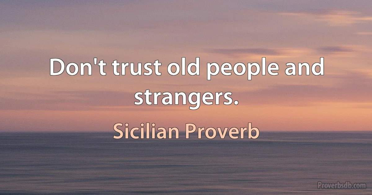 Don't trust old people and strangers. (Sicilian Proverb)