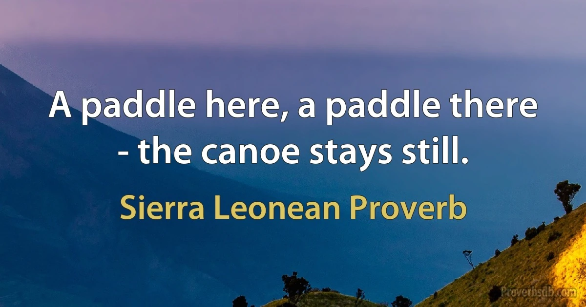 A paddle here, a paddle there - the canoe stays still. (Sierra Leonean Proverb)