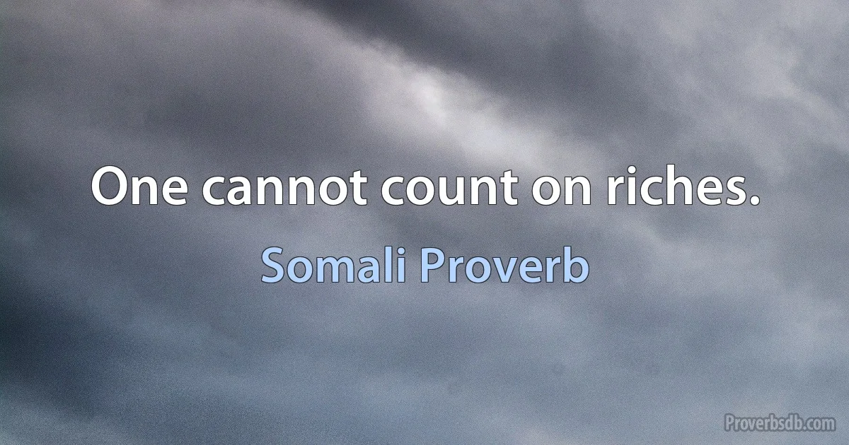 One cannot count on riches. (Somali Proverb)