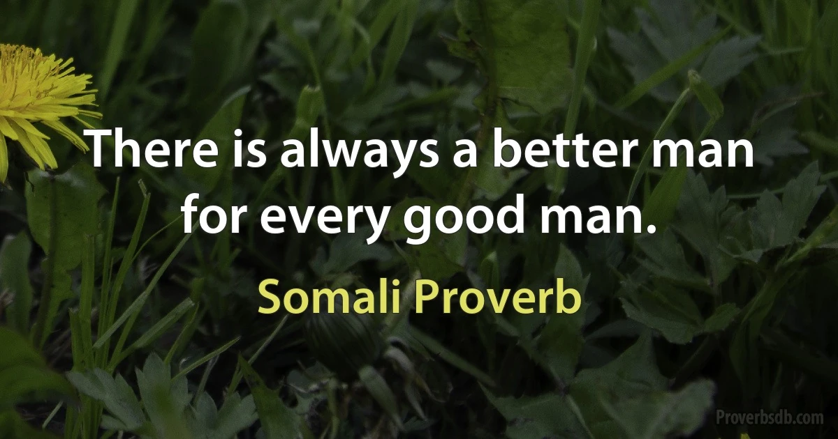 There is always a better man for every good man. (Somali Proverb)