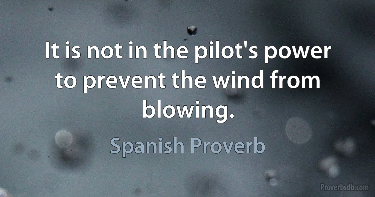 It is not in the pilot's power to prevent the wind from blowing. (Spanish Proverb)