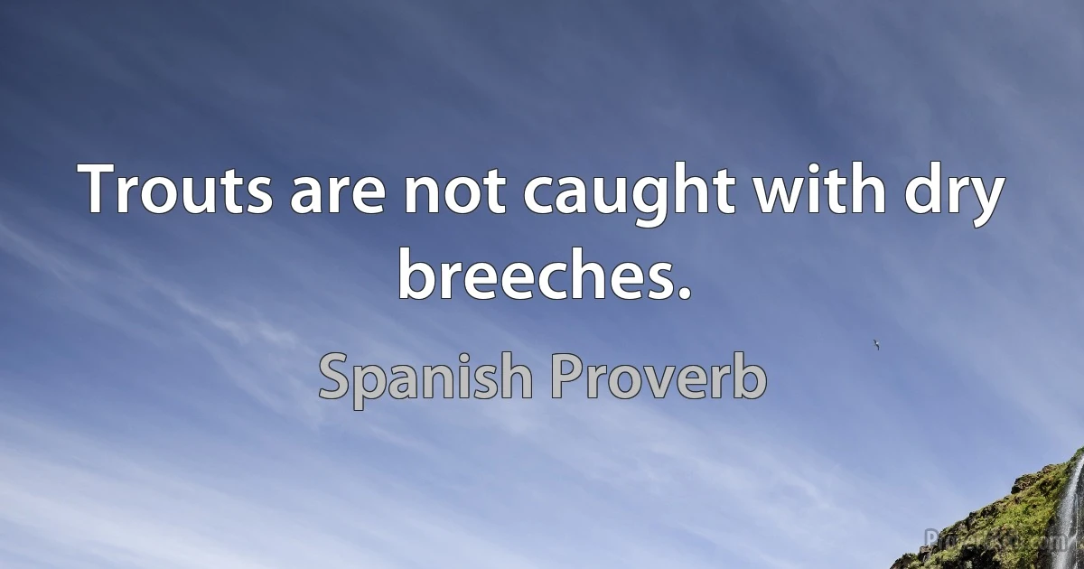 Trouts are not caught with dry breeches. (Spanish Proverb)