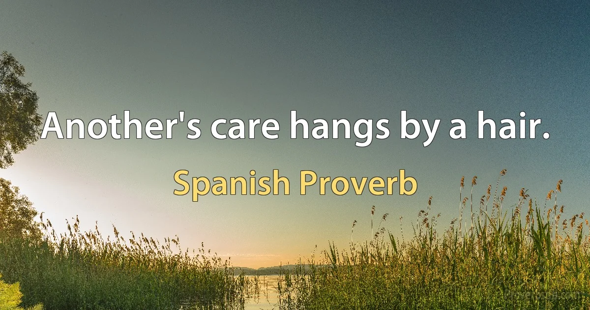 Another's care hangs by a hair. (Spanish Proverb)